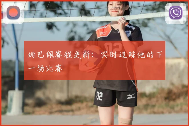 姆巴佩赛程更新：实时追踪他的下一场比赛