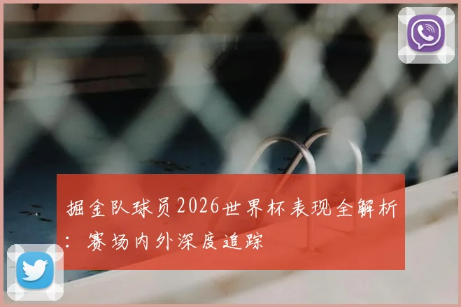 掘金队球员2026世界杯表现全解析：赛场内外深度追踪