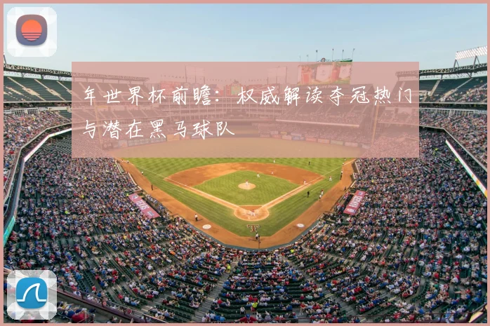 年世界杯前瞻:权威解读夺冠热门与潜在黑马球队