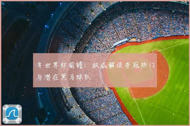 年世界杯前瞻：权威解读夺冠热门与潜在黑马球队