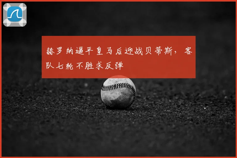 赫罗纳逼平皇马后迎战贝蒂斯,客队七轮不胜求反弹