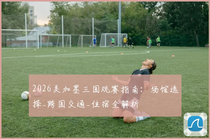 2026美加墨三国观赛指南:场馆选择_跨国交通_住宿全解析