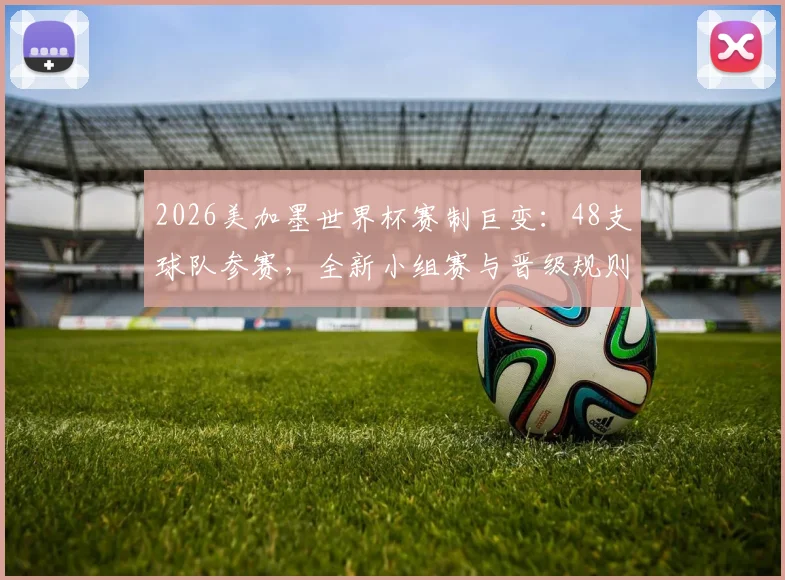 2026美加墨世界杯赛制巨变:48支球队参赛,全新小组赛与晋级规则全面解析