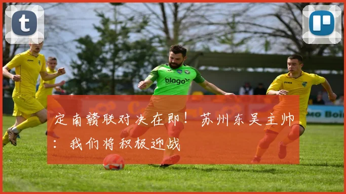 定南赣联对决在即!苏州东吴主帅:我们将积极迎战