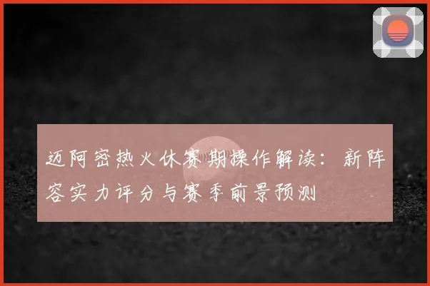迈阿密热火休赛期操作解读：新阵容实力评分与赛季前景预测