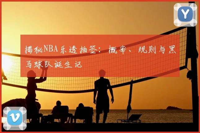 揭秘NBA乐透抽签：概率、规则与黑马球队诞生记