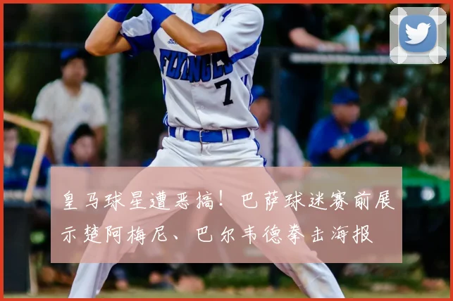 皇马球星遭恶搞！巴萨球迷赛前展示楚阿梅尼、巴尔韦德拳击海报