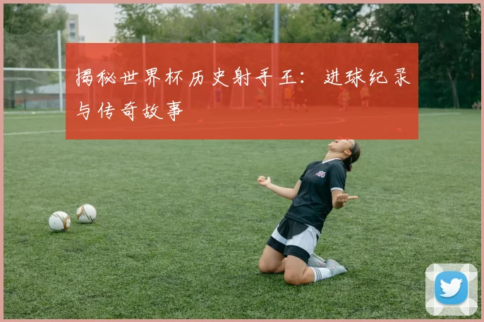 揭秘世界杯历史射手王:进球纪录与传奇故事