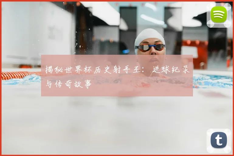 揭秘世界杯历史射手王：进球纪录与传奇故事