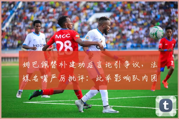 姆巴佩替补建功后言论引争议，法媒名嘴严厉批评：此举影响队内团结