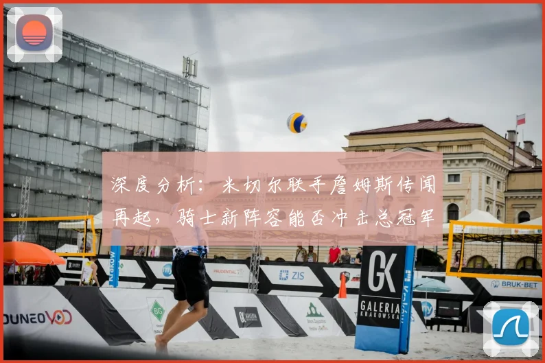 深度分析：米切尔联手詹姆斯传闻再起，骑士新阵容能否冲击总冠军？未来前景全解析