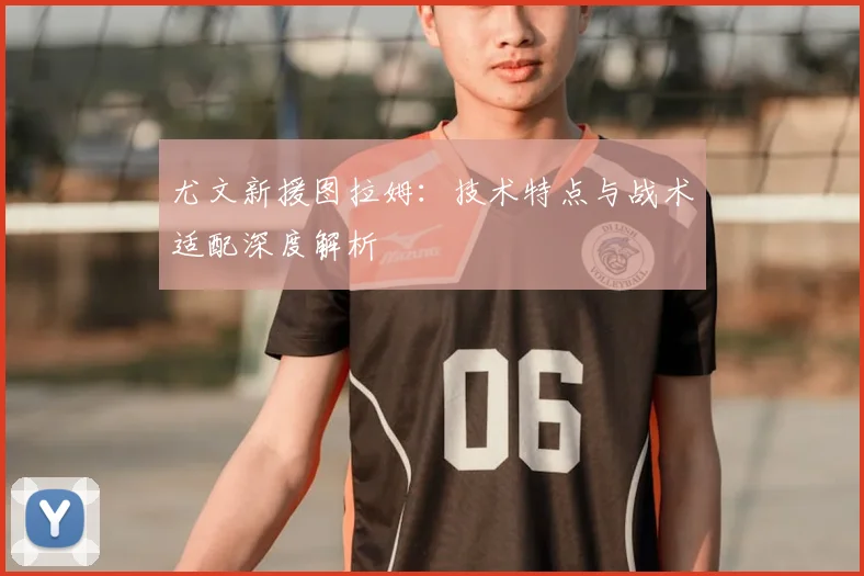 尤文新援图拉姆：技术特点与战术适配深度解析