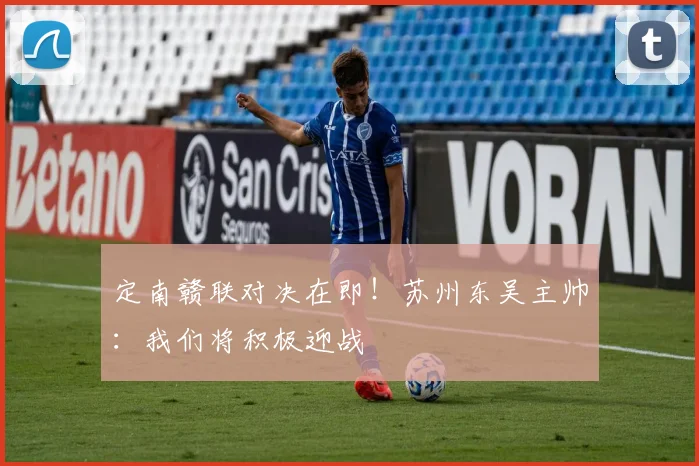 定南赣联对决在即!苏州东吴主帅:我们将积极迎战